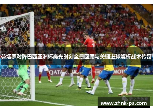 劳塔罗对阵巴西亚洲杯高光时刻全景回顾与关键进球解析战术传奇