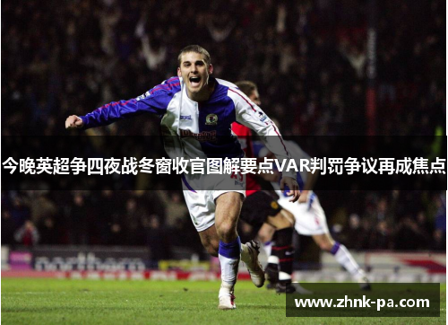 今晚英超争四夜战冬窗收官图解要点VAR判罚争议再成焦点