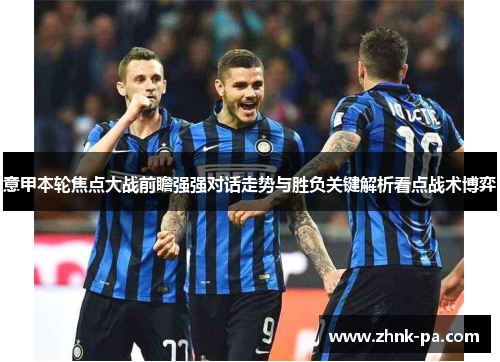 意甲本轮焦点大战前瞻强强对话走势与胜负关键解析看点战术博弈