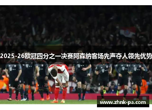 2025-26欧冠四分之一决赛阿森纳客场先声夺人领先优势
