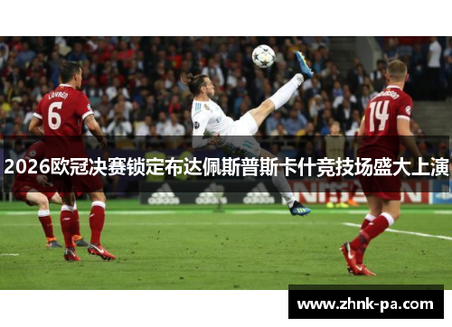 2026欧冠决赛锁定布达佩斯普斯卡什竞技场盛大上演