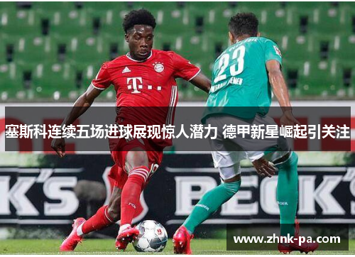 塞斯科连续五场进球展现惊人潜力 德甲新星崛起引关注