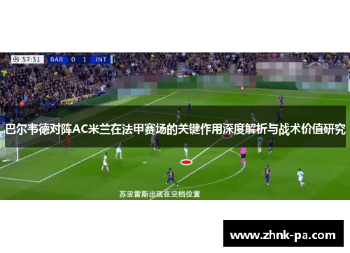 巴尔韦德对阵AC米兰在法甲赛场的关键作用深度解析与战术价值研究