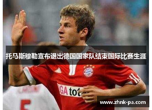 托马斯穆勒宣布退出德国国家队结束国际比赛生涯