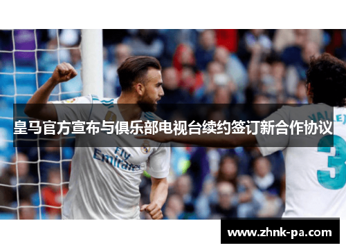 皇马官方宣布与俱乐部电视台续约签订新合作协议