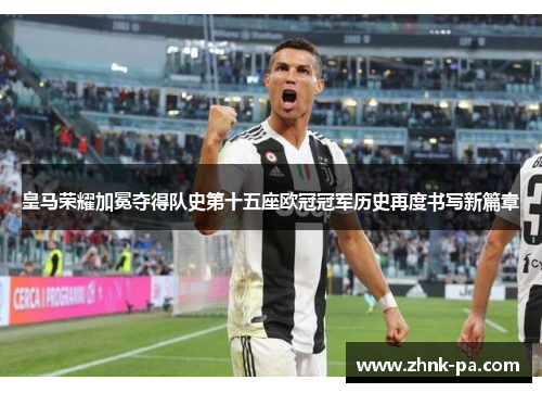 皇马荣耀加冕夺得队史第十五座欧冠冠军历史再度书写新篇章