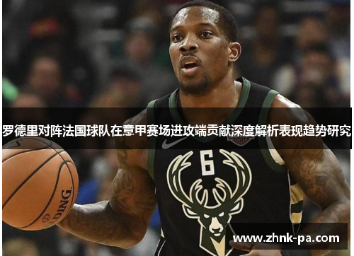罗德里对阵法国球队在意甲赛场进攻端贡献深度解析表现趋势研究