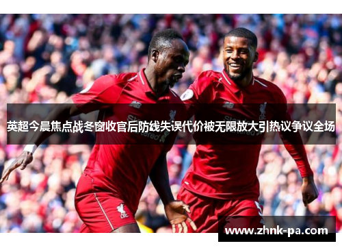 英超今晨焦点战冬窗收官后防线失误代价被无限放大引热议争议全场