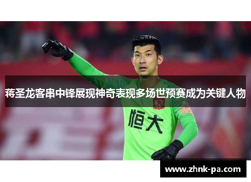 蒋圣龙客串中锋展现神奇表现多场世预赛成为关键人物