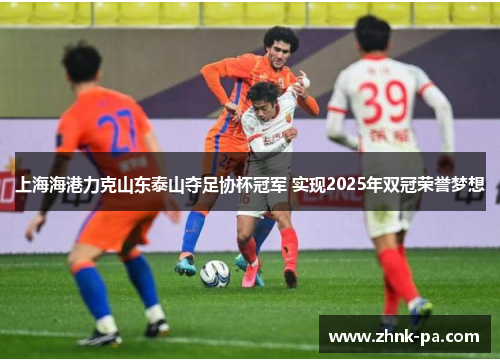 上海海港力克山东泰山夺足协杯冠军 实现2025年双冠荣誉梦想