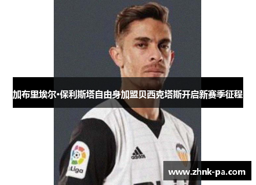 加布里埃尔·保利斯塔自由身加盟贝西克塔斯开启新赛季征程 加布里埃尔·保利斯塔自由身加盟贝西克塔斯开启新赛季征程
