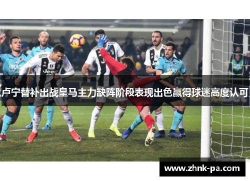 卢宁替补出战皇马主力缺阵阶段表现出色赢得球迷高度认可 卢宁替补出战皇马主力缺阵阶段表现出色赢得球迷高度认可