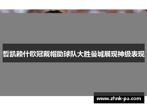 哲凯赖什欧冠戴帽助球队大胜曼城展现神级表现