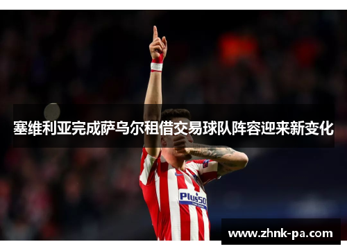 塞维利亚完成萨乌尔租借交易球队阵容迎来新变化