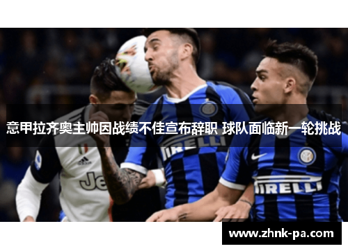 意甲拉齐奥主帅因战绩不佳宣布辞职 球队面临新一轮挑战 意甲拉齐奥主帅因战绩不佳宣布辞职 球队面临新一轮挑战