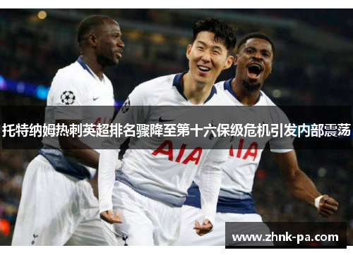 托特纳姆热刺英超排名骤降至第十六保级危机引发内部震荡 托特纳姆热刺英超排名骤降至第十六保级危机引发内部震荡