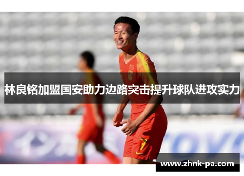 林良铭加盟国安助力边路突击提升球队进攻实力