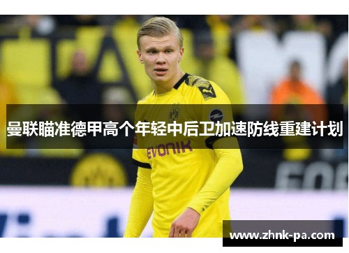 曼联瞄准德甲高个年轻中后卫加速防线重建计划
