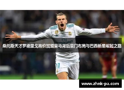 桑托斯天才罗德里戈高价加盟皇马背后豪门布局与巴西新星崛起之路