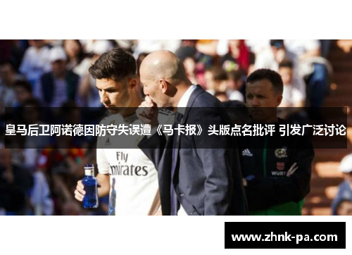 皇马后卫阿诺德因防守失误遭《马卡报》头版点名批评 引发广泛讨论