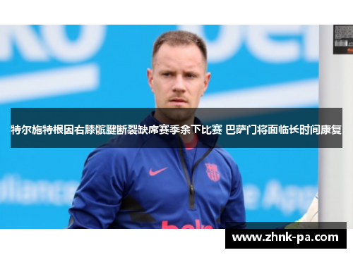 特尔施特根因右膝髌腱断裂缺席赛季余下比赛 巴萨门将面临长时间康复