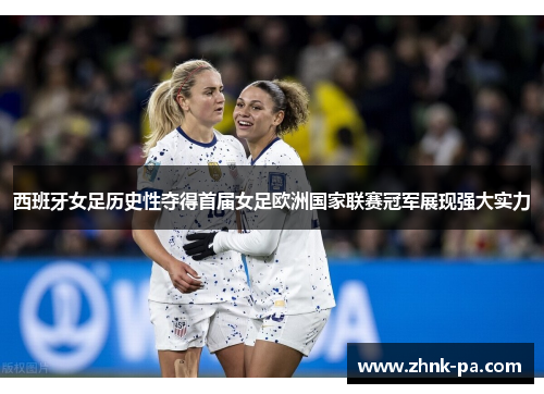 西班牙女足历史性夺得首届女足欧洲国家联赛冠军展现强大实力