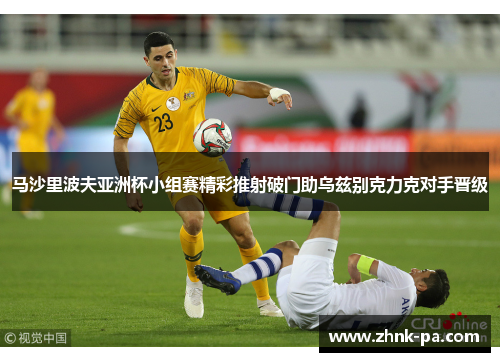 马沙里波夫亚洲杯小组赛精彩推射破门助乌兹别克力克对手晋级