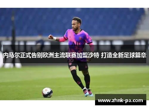 内马尔正式告别欧洲主流联赛加盟沙特 打造全新足球篇章