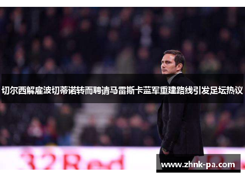 切尔西解雇波切蒂诺转而聘请马雷斯卡蓝军重建路线引发足坛热议
