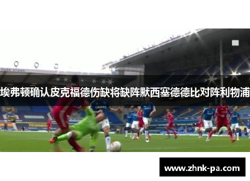 埃弗顿确认皮克福德伤缺将缺阵默西塞德德比对阵利物浦