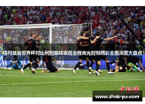 格列兹曼世界杯对比利时巅峰表现全程高光时刻精彩全面深度大盘点 格列兹曼世界杯对比利时巅峰表现全程高光时刻精彩全面深度大盘点