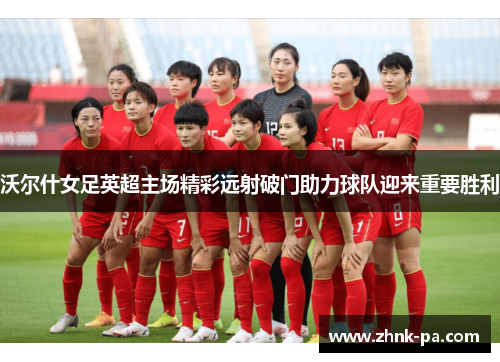 沃尔什女足英超主场精彩远射破门助力球队迎来重要胜利 沃尔什女足英超主场精彩远射破门助力球队迎来重要胜利