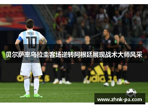 贝尔萨率乌拉圭客场逆转阿根廷展现战术大师风采
