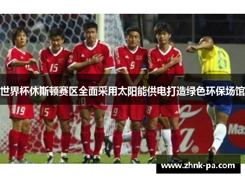 世界杯休斯顿赛区全面采用太阳能供电打造绿色环保场馆 世界杯休斯顿赛区全面采用太阳能供电打造绿色环保场馆