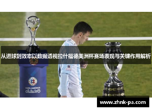 从进球到效率以数据透视拉什福德美洲杯赛场表现与关键作用解析 从进球到效率以数据透视拉什福德美洲杯赛场表现与关键作用解析