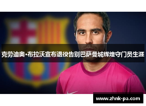克劳迪奥·布拉沃宣布退役告别巴萨曼城辉煌守门员生涯 克劳迪奥·布拉沃宣布退役告别巴萨曼城辉煌守门员生涯