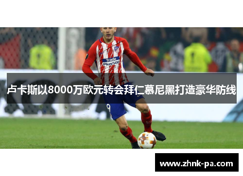 卢卡斯以8000万欧元转会拜仁慕尼黑打造豪华防线 卢卡斯以8000万欧元转会拜仁慕尼黑打造豪华防线