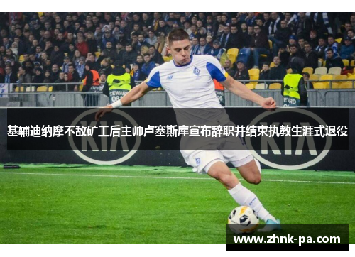 基辅迪纳摩不敌矿工后主帅卢塞斯库宣布辞职并结束执教生涯式退役 基辅迪纳摩不敌矿工后主帅卢塞斯库宣布辞职并结束执教生涯式退役