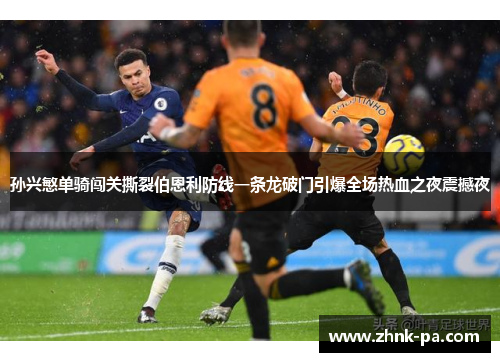 孙兴慜单骑闯关撕裂伯恩利防线一条龙破门引爆全场热血之夜震撼夜 孙兴慜单骑闯关撕裂伯恩利防线一条龙破门引爆全场热血之夜震撼夜