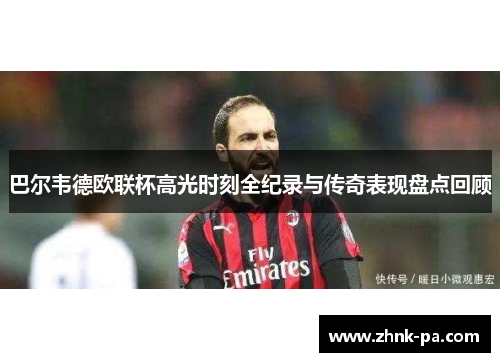 巴尔韦德欧联杯高光时刻全纪录与传奇表现盘点回顾 巴尔韦德欧联杯高光时刻全纪录与传奇表现盘点回顾