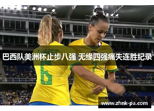 巴西队美洲杯止步八强 无缘四强痛失连胜纪录 巴西队美洲杯止步八强 无缘四强痛失连胜纪录