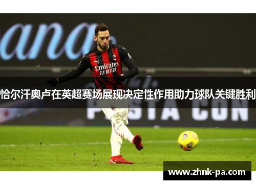 恰尔汗奥卢在英超赛场展现决定性作用助力球队关键胜利 恰尔汗奥卢在英超赛场展现决定性作用助力球队关键胜利