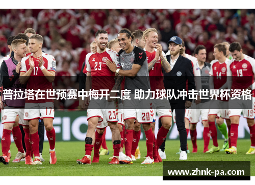 普拉塔在世预赛中梅开二度 助力球队冲击世界杯资格 普拉塔在世预赛中梅开二度 助力球队冲击世界杯资格