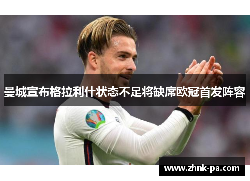 曼城宣布格拉利什状态不足将缺席欧冠首发阵容 曼城宣布格拉利什状态不足将缺席欧冠首发阵容