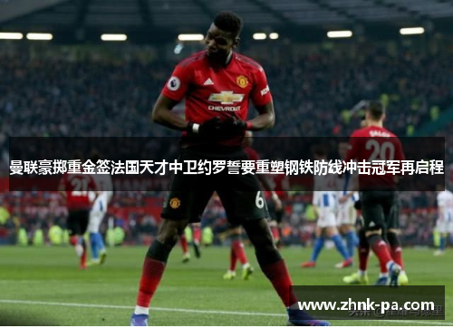 曼联豪掷重金签法国天才中卫约罗誓要重塑钢铁防线冲击冠军再启程 曼联豪掷重金签法国天才中卫约罗誓要重塑钢铁防线冲击冠军再启程