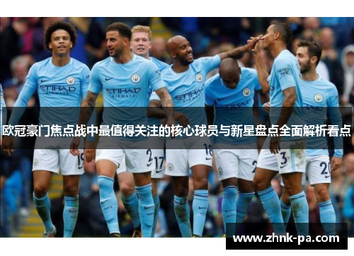 欧冠豪门焦点战中最值得关注的核心球员与新星盘点全面解析看点