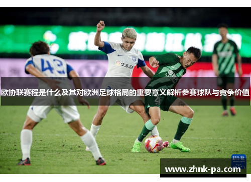 欧协联赛程是什么及其对欧洲足球格局的重要意义解析参赛球队与竞争价值