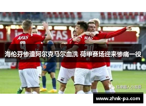 海伦芬惨遭阿尔克马尔血洗 荷甲赛场迎来惨痛一役