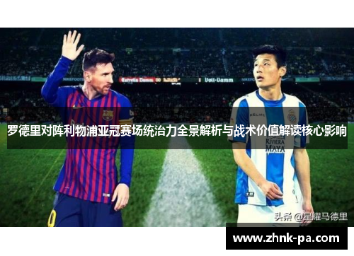 罗德里对阵利物浦亚冠赛场统治力全景解析与战术价值解读核心影响 罗德里对阵利物浦亚冠赛场统治力全景解析与战术价值解读核心影响