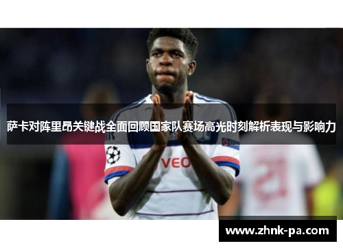 萨卡对阵里昂关键战全面回顾国家队赛场高光时刻解析表现与影响力